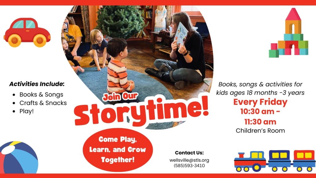 Join our storytime! Books, songs & activities for kids ages 18 months - 3 years. Every Friday 10:30am - 11:30am, Children's Room. Contact us: wellsville@stls.org, (585)593-3410. Come play, learn & grow together! Activities include books & songs, crafts & snacks & play!