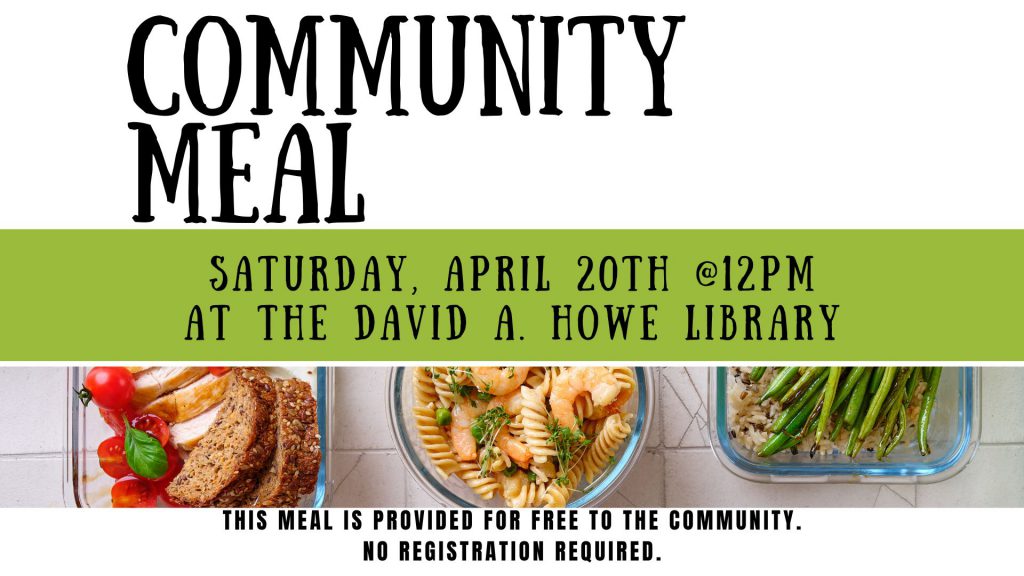 Community Meal. Saturday, April 20th @ 12pm. At the David A. Howe Public Library. This meal is provided for free to the community. No registration is required. 