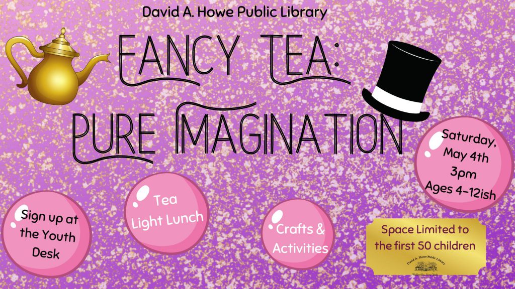David A. Howe Public Library.
Fancy Tea: Pure Imagination.
Saturday, May 4th 3pm Ages 4-12.
Sign up at the Youth Desk.
Tea, light lunch.
Crafts & activities.
Spaces Limited to the first 50 children.
