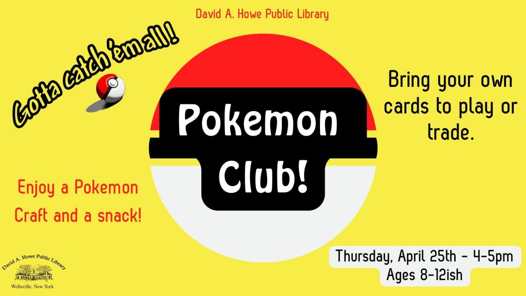David A Howe Public Library. Gotta Catch 'em all! Bring your own cards to play or trade. Enjoy a Pokemon craft and a snack! Thursday, April 25th from 4-5pm. Ages 8-12ish. 